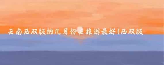 云南西双版纳几月份去旅游最好(西双版纳 旅游 季节)