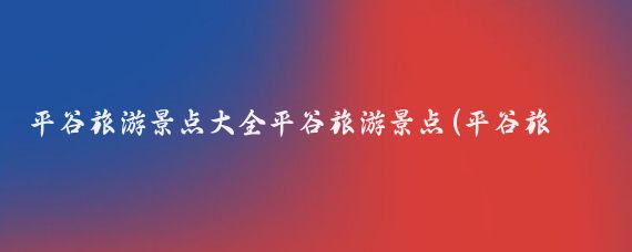 平谷旅游景点大全平谷旅游景点(平谷旅游景点大全图文)
