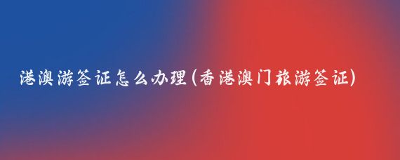 港澳游签证怎么办理(香港澳门旅游签证)