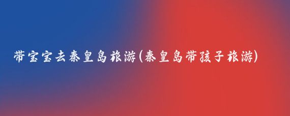 带宝宝去秦皇岛旅游(秦皇岛带孩子旅游)