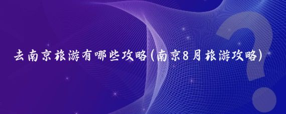 去南京旅游有哪些攻略(南京8月旅游攻略)