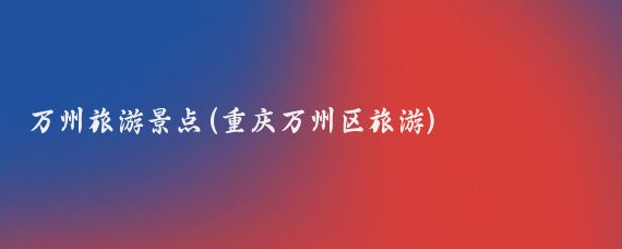 万州旅游景点(重庆万州区旅游)