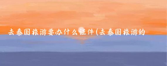 去泰国旅游要办什么证件(去泰国旅游的证件)