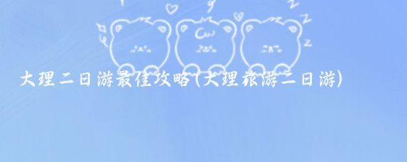 大理二日游最佳攻略(大理旅游二日游)