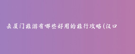 去厦门旅游有哪些好用的旅行攻略(汉口旅游攻略厦门)