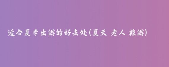 适合夏季出游的好去处(夏天 老人 旅游)