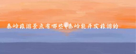 秦岭旅游景点有哪些(秦岭能开发旅游的地方)