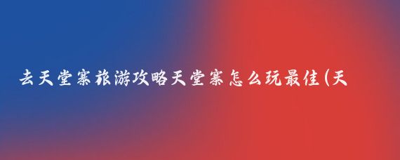 去天堂寨旅游攻略天堂寨怎么玩最佳(天堂寨旅游攻略青岛)