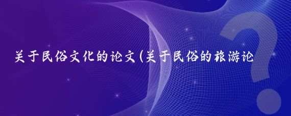 关于民俗文化的论文(关于民俗的旅游论文)