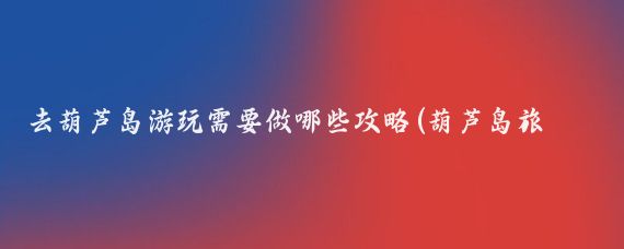 去葫芦岛游玩需要做哪些攻略(葫芦岛旅游攻略山东)