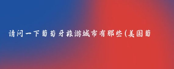 请问一下葡萄牙旅游城市有那些(美国葡萄牙旅游城市)