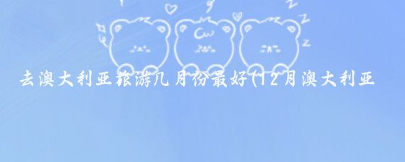去澳大利亚旅游几月份最好(12月澳大利亚旅游)
