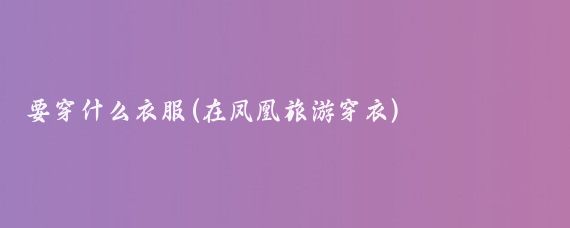要穿什么衣服(在凤凰旅游穿衣)