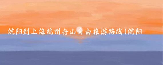 沈阳到上海杭州舟山自由旅游路线(沈阳到上海旅游路线)