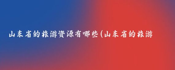 山东省的旅游资源有哪些(山东省的旅游资源)
