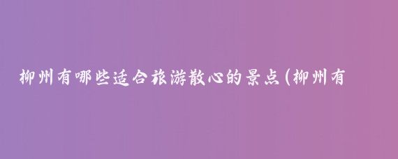 柳州有哪些适合旅游散心的景点(柳州有哪些旅游)
