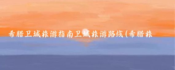 希腊卫城旅游指南卫城旅游路线(希腊旅游 路线)