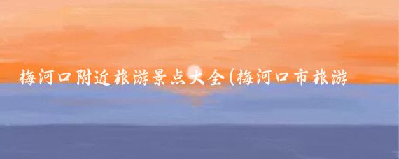 梅河口附近旅游景点大全(梅河口市旅游景点)