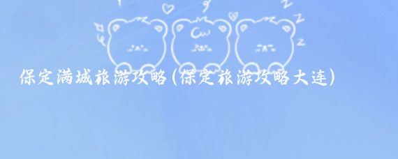 保定满城旅游攻略(保定旅游攻略大连)