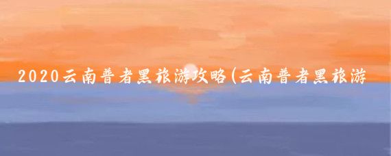 2020云南普者黑旅游攻略(云南普者黑旅游攻略大连)