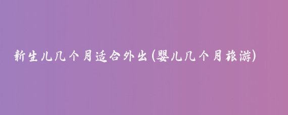 新生儿几个月适合外出(婴儿几个月旅游)