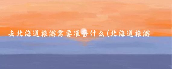 去北海道旅游需要准备什么(北海道旅游带什么)