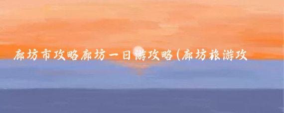 廊坊市攻略廊坊一日游攻略(廊坊旅游攻略厦门)