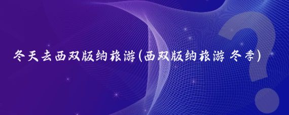 冬天去西双版纳旅游(西双版纳旅游 冬季)