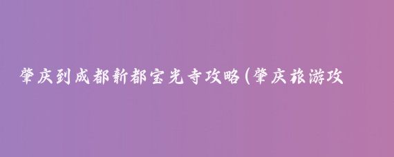 肇庆到成都新都宝光寺攻略(肇庆旅游攻略成都)