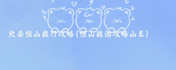 北岳恒山旅行攻略(恒山旅游攻略山东)