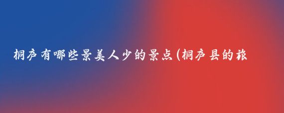 桐庐有哪些景美人少的景点(桐庐县的旅游景点)