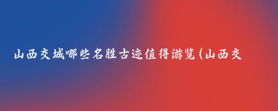 山西交城哪些名胜古迹值得游览(山西交城 旅游)