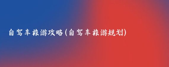 自驾车旅游攻略(自驾车旅游规划)