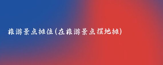 旅游景点摊位(在旅游景点摆地摊)