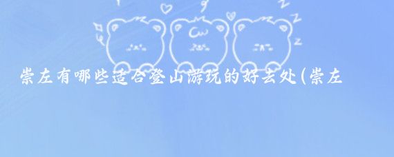 崇左有哪些适合登山游玩的好去处(崇左旅游城市推荐)