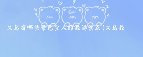 义乌有哪些景色宜人的旅游景点(义乌旅游景点大全图文)
