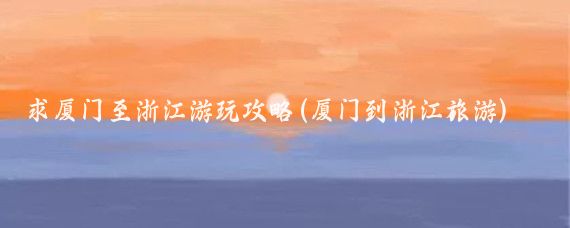 求厦门至浙江游玩攻略(厦门到浙江旅游)