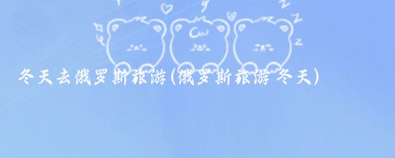 冬天去俄罗斯旅游(俄罗斯旅游 冬天)
