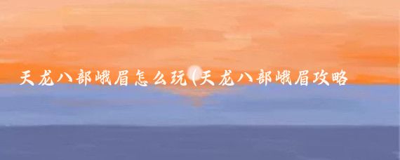 天龙八部峨眉怎么玩(天龙八部峨眉攻略旅游)