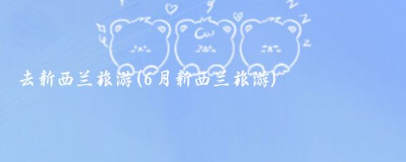 去新西兰旅游(6月新西兰旅游)