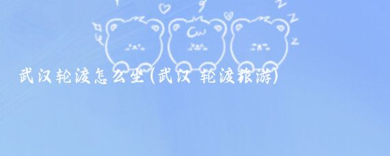 武汉轮渡怎么坐(武汉 轮渡旅游)