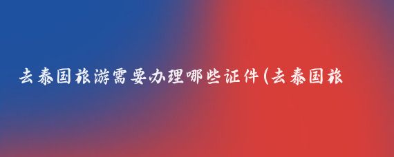 去泰国旅游需要办理哪些证件(去泰国旅游的证件)