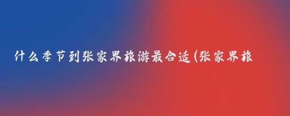 什么季节到张家界旅游最合适(张家界旅游季节先祖)