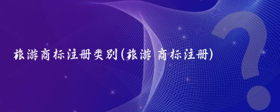 旅游商标注册类别(旅游 商标注册)