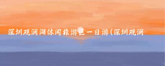 深圳观澜湖休闲旅游区一日游(深圳观澜湖 旅游)