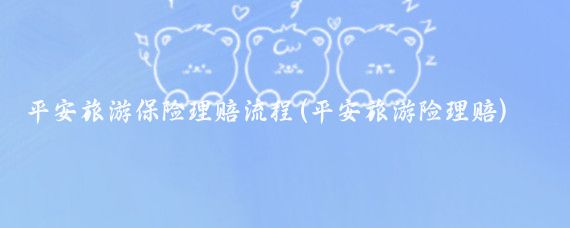 平安旅游保险理赔流程(平安旅游险理赔)