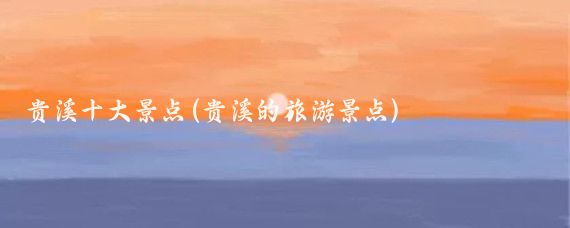 贵溪十大景点(贵溪的旅游景点)