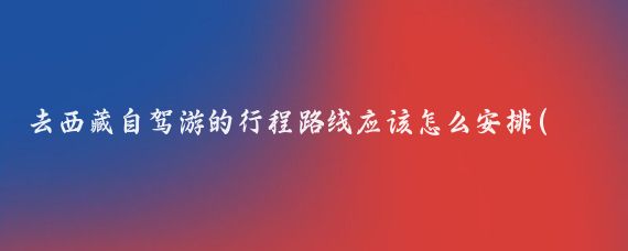 去西藏自驾游的行程路线应该怎么安排(西藏自驾旅游路线)