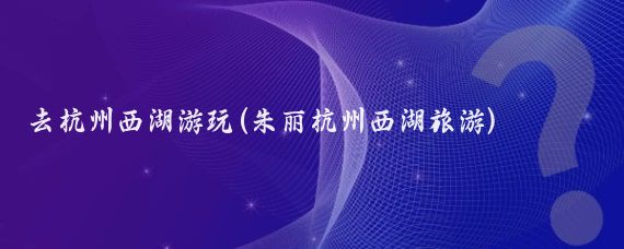 去杭州西湖游玩(朱丽杭州西湖旅游)