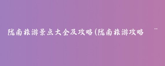 陇南旅游景点大全及攻略(陇南旅游攻略模板)